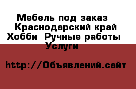 Мебель под заказ - Краснодарский край Хобби. Ручные работы » Услуги   